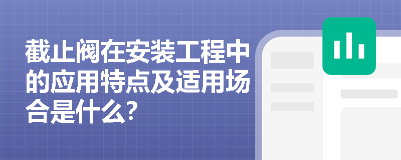 截止阀在安装工程中的应用特点及适用场合是什么? 截止阀在安装工程中的应用特点及适用场合是什么?