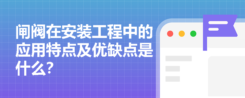 闸阀在安装工程中的应用特点及优缺点是什么？
