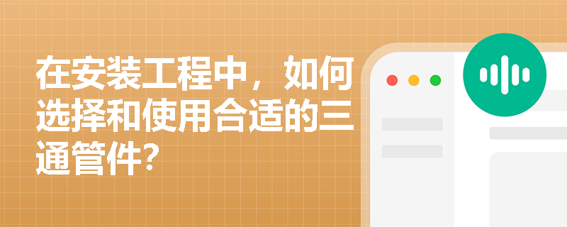 在安装工程中，如何选择和使用合适的三通管件？