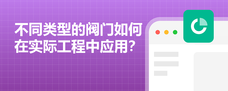 不同类型的阀门如何在实际工程中应用? 不同类型的阀门如何在实际工程中应用?