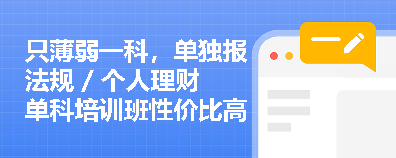 只薄弱一科,单独报法规 / 个人理财单科培训班性价比高吗?