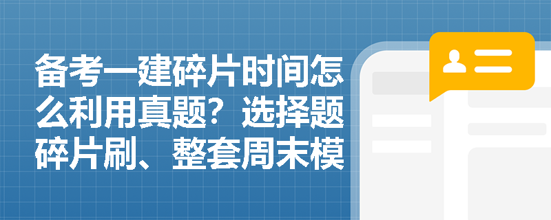备考一建碎片时间怎么利用真题?选择题碎片刷、整套周末模考可行吗? 备考一建碎片时间怎么利用真题?选择题碎片刷、整套周末模考可行吗?