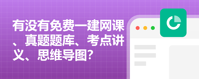 有没有免费一建网课、真题题库、考点讲义、思维导图？