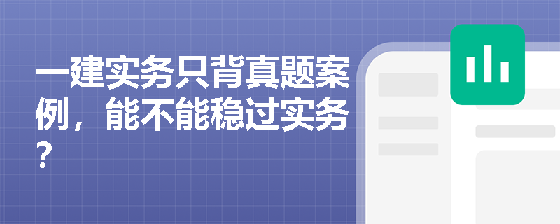 一建实务只背真题案例,能不能稳过实务? 一建实务只背真题案例,能不能稳过实务?