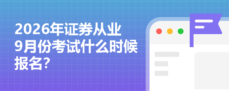 2026年证券从业9月份考试什么时候报名？