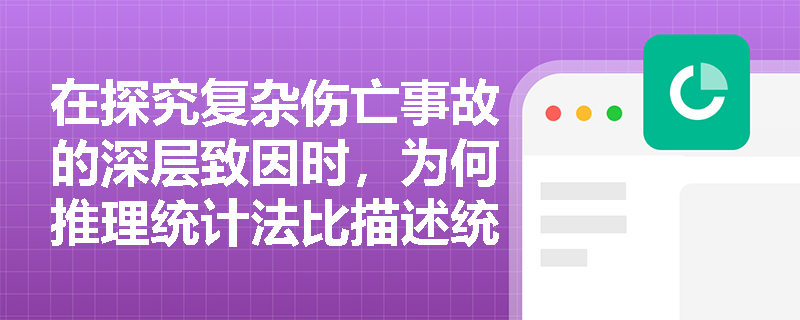 在探究复杂伤亡事故的深层致因时,为何推理统计法比描述统计法更具优势?其核心应用方向是什么? 在探究复杂伤亡事故的深层致因时,为何推理统计法比描述统计法更具优势?其核心应用方向是什么?