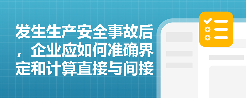 发生生产安全事故后,企业应如何准确界定和计算直接与间接经济损失? 发生生产安全事故后,企业应如何准确界定和计算直接与间接经济损失?