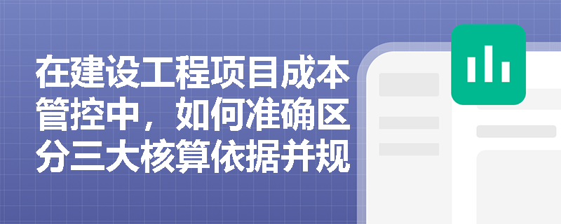在建设工程项目成本管控中,如何准确区分三大核算依据并规范施工成本分析的标准化步骤? 在建设工程项目成本管控中,如何准确区分三大核算依据并规范施工成本分析的标准化步骤?