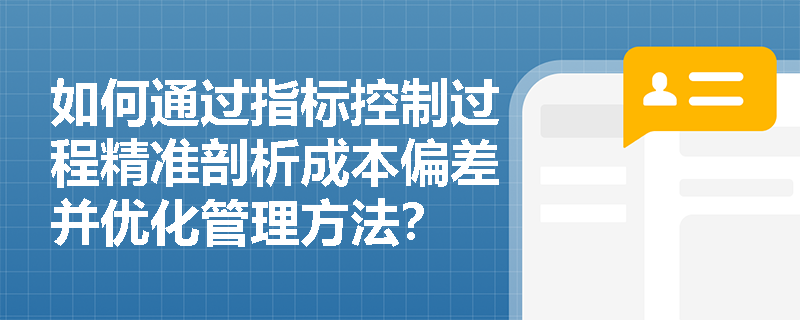 如何通过指标控制过程精准剖析成本偏差并优化管理方法? 如何通过指标控制过程精准剖析成本偏差并优化管理方法?