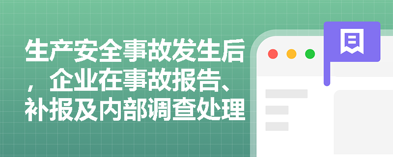 生产安全事故发生后,企业在事故报告、补报及内部调查处理环节应履行哪些法定程序与管理职责? 生产安全事故发生后,企业在事故报告、补报及内部调查处理环节应履行哪些法定程序与管理职责?