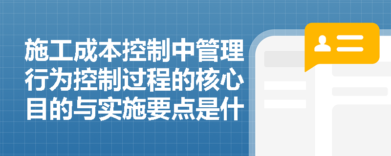 施工成本控制中管理行为控制过程的核心目的与实施要点是什么？