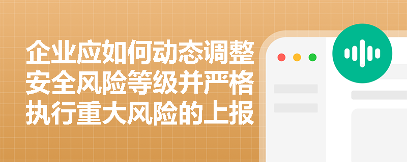 企业应如何动态调整安全风险等级并严格执行重大风险的上报流程? 企业应如何动态调整安全风险等级并严格执行重大风险的上报流程?