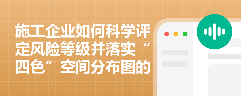 施工企业如何科学评定风险等级并落实“四色”空间分布图的绘制与管控要求? 施工企业如何科学评定风险等级并落实“四色”空间分布图的绘制与管控要求?
