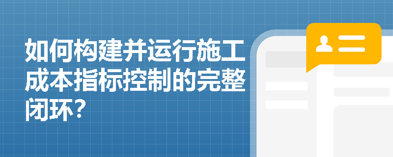 如何构建并运行施工成本指标控制的完整闭环？
