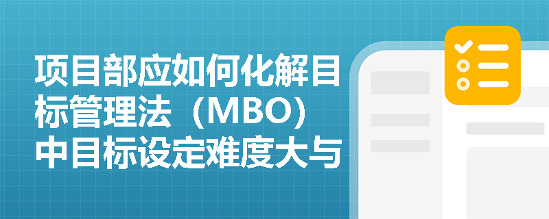项目部应如何化解目标管理法(MBO)中目标设定难度大与协调成本高的难题? 项目部应如何化解目标管理法(MBO)中目标设定难度大与协调成本高的难题?