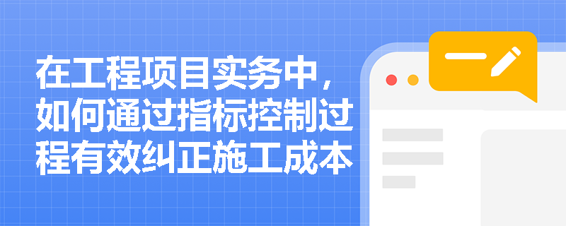 在工程项目实务中,如何通过指标控制过程有效纠正施工成本偏差? 在工程项目实务中,如何通过指标控制过程有效纠正施工成本偏差?