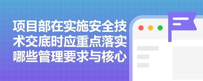 项目部在实施安全技术交底时应重点落实哪些管理要求与核心内容? 项目部在实施安全技术交底时应重点落实哪些管理要求与核心内容?
