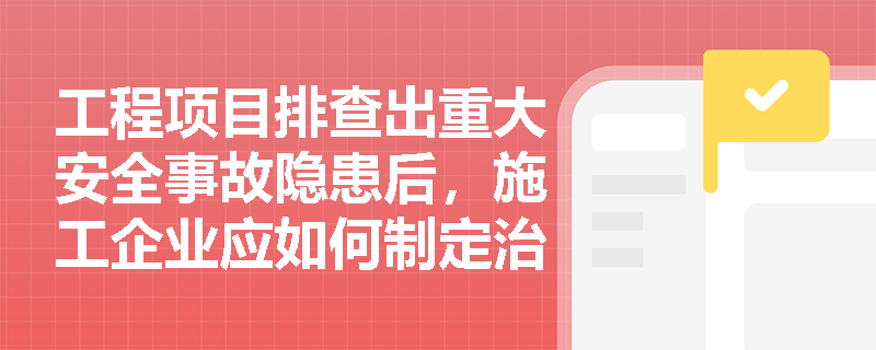 工程项目排查出重大安全事故隐患后,施工企业应如何制定治理方案并落实安全防范措施? 工程项目排查出重大安全事故隐患后,施工企业应如何制定治理方案并落实安全防范措施?