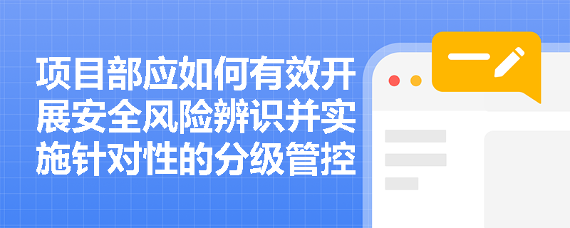 项目部应如何有效开展安全风险辨识并实施针对性的分级管控措施? 项目部应如何有效开展安全风险辨识并实施针对性的分级管控措施?