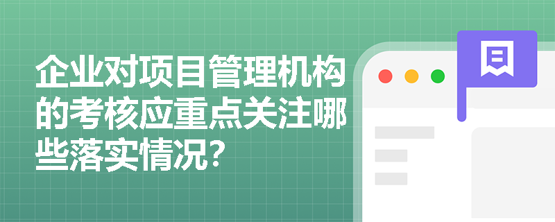 企业对项目管理机构的考核应重点关注哪些落实情况? 企业对项目管理机构的考核应重点关注哪些落实情况?
