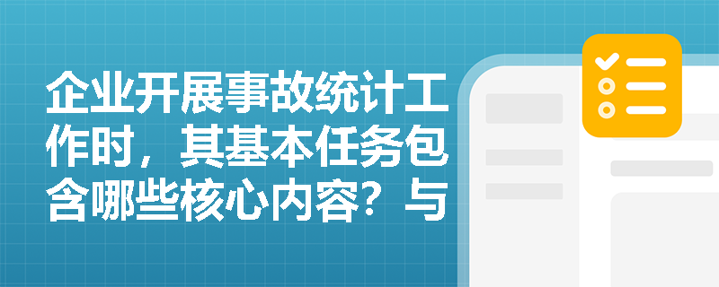 企业开展事故统计工作时,其基本任务包含哪些核心内容?与事故调查有何本质区别与联系? 企业开展事故统计工作时,其基本任务包含哪些核心内容?与事故调查有何本质区别与联系?