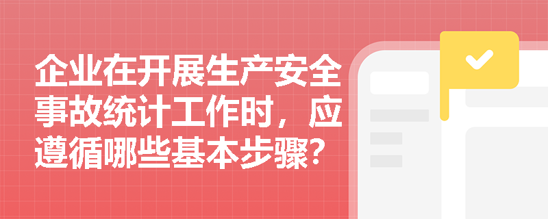 企业在开展生产安全事故统计工作时,应遵循哪些基本步骤?如何科学构建事故统计指标体系以评估安全绩效? 企业在开展生产安全事故统计工作时,应遵循哪些基本步骤?如何科学构建事故统计指标体系以评估安全绩效?
