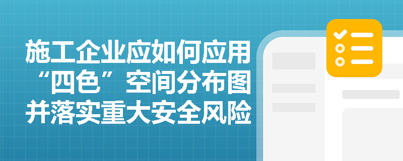 施工企业应如何应用“四色”空间分布图并落实重大安全风险的动态管控与上报责任? 施工企业应如何应用“四色”空间分布图并落实重大安全风险的动态管控与上报责任?