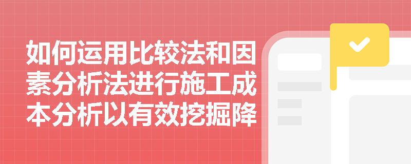 如何运用比较法和因素分析法进行施工成本分析以有效挖掘降本潜力? 如何运用比较法和因素分析法进行施工成本分析以有效挖掘降本潜力?