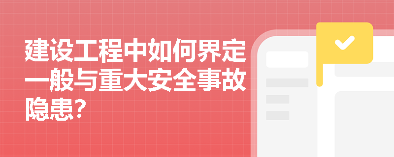 建设工程中如何界定一般与重大安全事故隐患？