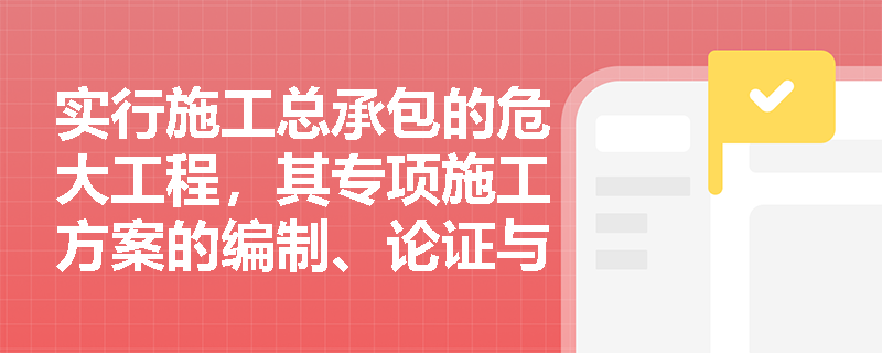 实行施工总承包的危大工程，其专项施工方案的编制、论证与审批流程应如何规范执行？