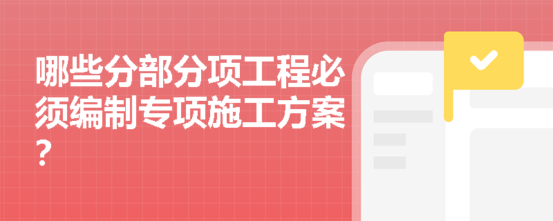 哪些分部分项工程必须编制专项施工方案? 哪些分部分项工程必须编制专项施工方案?