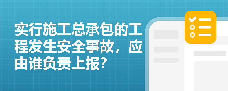 实行施工总承包的工程发生安全事故，应由谁负责上报？