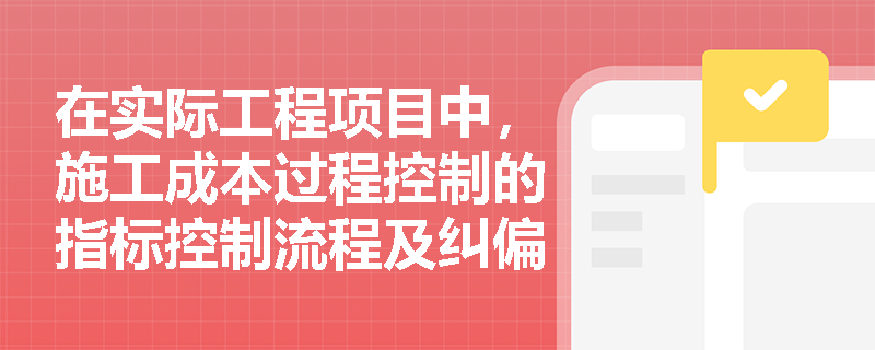 在实际工程项目中，施工成本过程控制的指标控制流程及纠偏措施应如何有效落地？