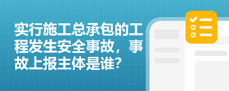 实行施工总承包的工程发生安全事故,事故上报主体是谁? 实行施工总承包的工程发生安全事故,事故上报主体是谁?