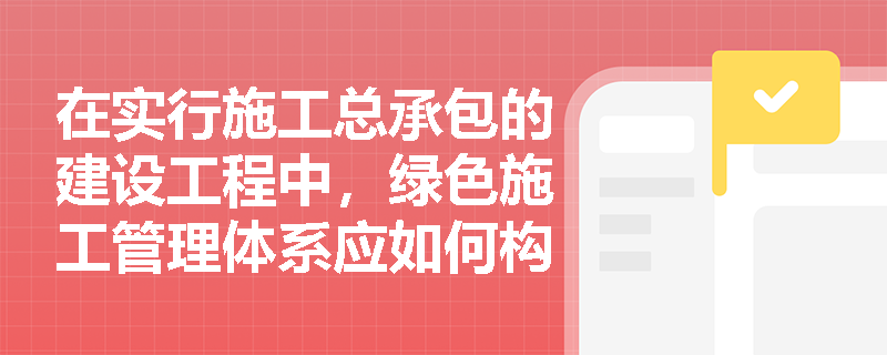 在实行施工总承包的建设工程中，绿色施工管理体系应如何构建，总包与专业分包单位的绿色施工责任应如何界定？