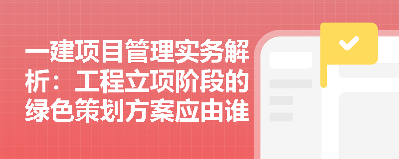 一建项目管理实务解析:工程立项阶段的绿色策划方案应由谁组织编制?其包含的分项目标及绿色设计策划中的协同设计要求是什么? 一建项目管理实务解析:工程立项阶段的绿色策划方案应由谁组织编制?其包含的分项目标及绿色设计策划中的协同设计要求是什么?