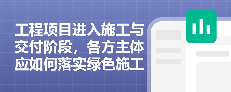工程项目进入施工与交付阶段，各方主体应如何落实绿色施工职责并规范完成绿色交付成果验收？