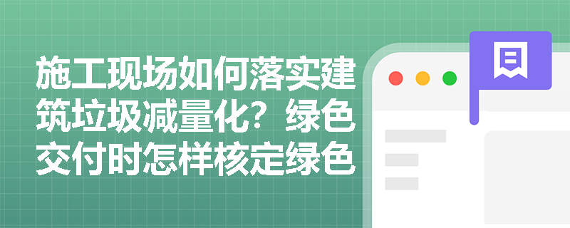 施工现场如何落实建筑垃圾减量化？绿色交付时怎样核定绿色建材使用率并完成效果评估？
