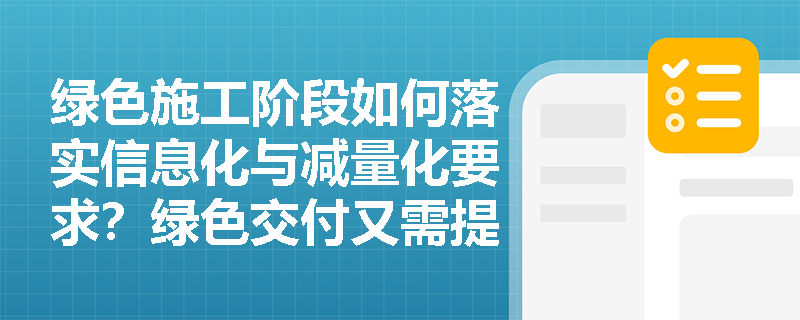 绿色施工阶段如何落实信息化与减量化要求?绿色交付又需提交哪些核心成果? 绿色施工阶段如何落实信息化与减量化要求?绿色交付又需提交哪些核心成果?