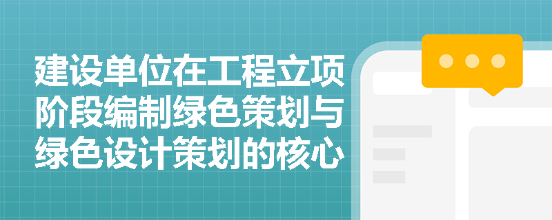 建设单位在工程立项阶段编制绿色策划与绿色设计策划的核心要点有哪些? 建设单位在工程立项阶段编制绿色策划与绿色设计策划的核心要点有哪些?
