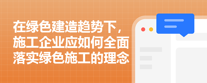 在绿色建造趋势下，施工企业应如何全面落实绿色施工的理念与具体管理方法？