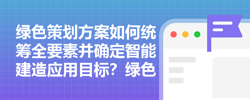绿色策划方案如何统筹全要素并确定智能建造应用目标？绿色设计策划在系统化集成设计中需明确哪些关键指标？