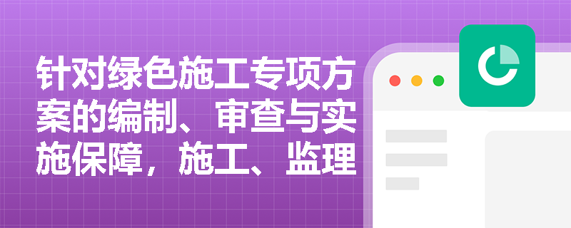 针对绿色施工专项方案的编制、审查与实施保障，施工、监理及建设单位分别应承担怎样的核心职责与协同义务？