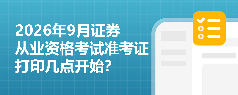 2026年9月证券从业资格考试准考证打印几点开始? 2026年9月证券从业资格考试准考证打印几点开始?