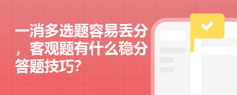 一消多选题容易丢分,客观题有什么稳分答题技巧? 一消多选题容易丢分,客观题有什么稳分答题技巧?