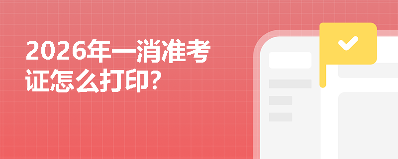 2026年一消准考证怎么打印? 2026年一消准考证怎么打印?