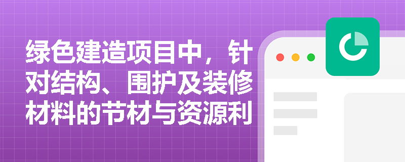 绿色建造项目中,针对结构、围护及装修材料的节材与资源利用有哪些具体技术要求? 绿色建造项目中,针对结构、围护及装修材料的节材与资源利用有哪些具体技术要求?