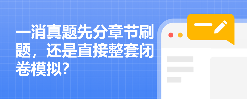 一消真题先分章节刷题,还是直接整套闭卷模拟? 一消真题先分章节刷题,还是直接整套闭卷模拟?