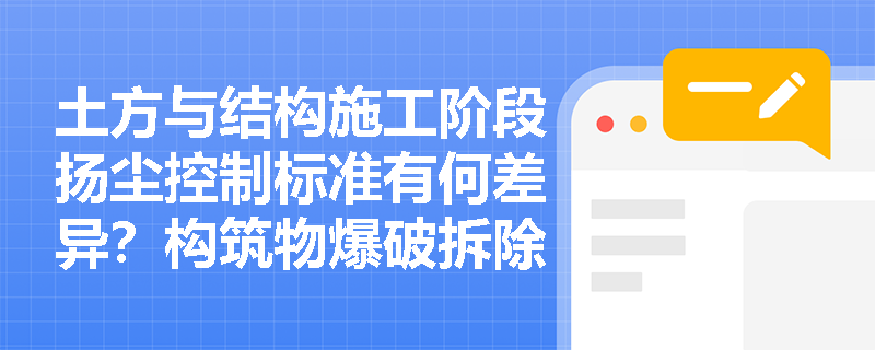土方与结构施工阶段扬尘控制标准有何差异?构筑物爆破拆除应采取哪些综合降尘措施? 土方与结构施工阶段扬尘控制标准有何差异?构筑物爆破拆除应采取哪些综合降尘措施?
