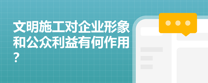 文明施工对企业形象和公众利益有何作用? 文明施工对企业形象和公众利益有何作用?